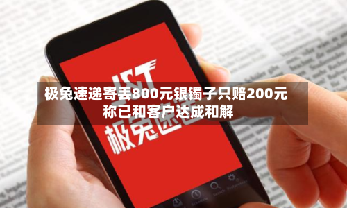 极兔速递寄丢800元银镯子只赔200元 称已和客户达成和解-第2张图片