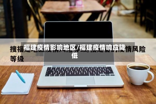 福建疫情影响地区/福建疫情响应降低
