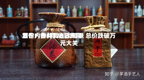 酒价内参5月20日费用发布：古井贡古20领跌 总价跌破万元大关