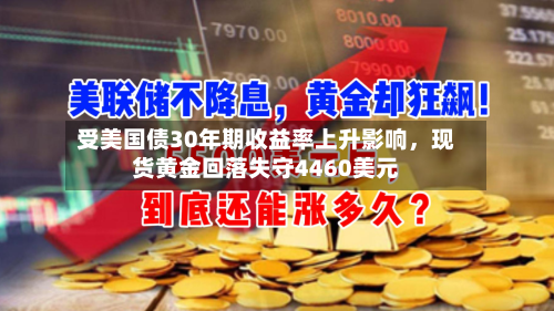 受美国债30年期收益率上升影响	，现货黄金回落失守4460美元-第2张图片