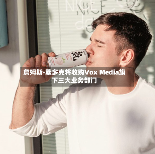 詹姆斯·默多克将收购Vox Media旗下三大业务部门-第2张图片