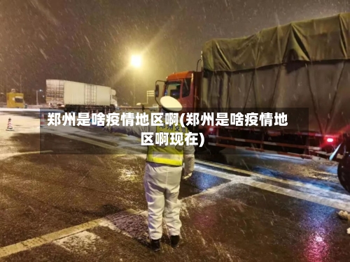 郑州是啥疫情地区啊(郑州是啥疫情地区啊现在)-第2张图片