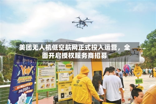 美团无人机低空航网正式投入运营，全面开启授权服务商招募-第3张图片