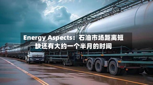 Energy Aspects：石油市场距离短缺还有大约一个半月的时间-第2张图片