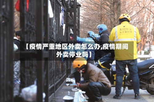 【疫情严重地区外卖怎么办,疫情期间外卖停业吗】