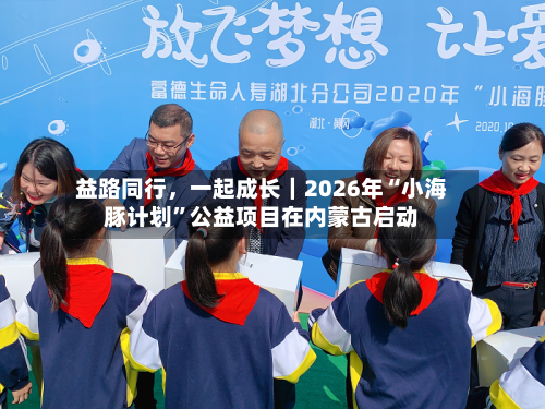 益路同行，一起成长｜2026年“小海豚计划”公益项目在内蒙古启动-第2张图片