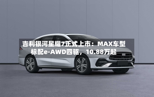 吉利银河星耀7正式上市：MAX车型标配e-AWD四驱，10.88万起-第3张图片