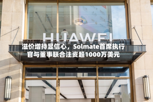 溢价增持显信心，Solmate首席执行官与董事联合注资超1000万美元-第3张图片