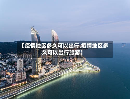 【疫情地区多久可以出行,疫情地区多久可以出行旅游】