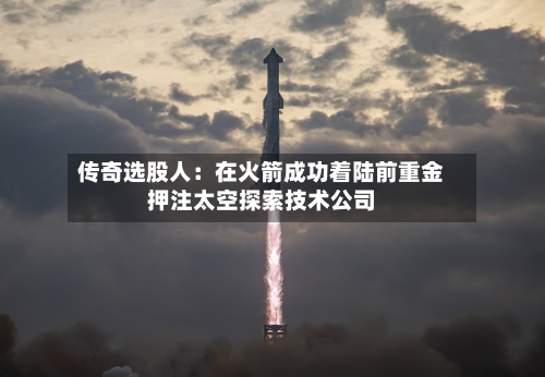 传奇选股人：在火箭成功着陆前重金押注太空探索技术公司-第2张图片