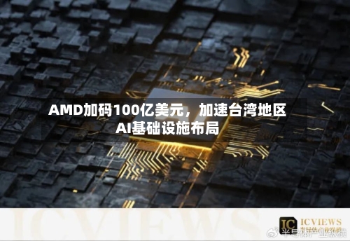 AMD加码100亿美元，加速台湾地区AI基础设施布局-第3张图片