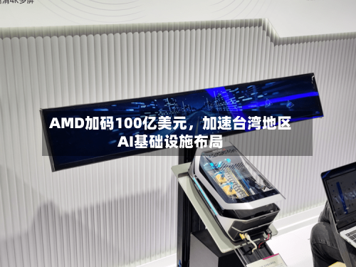 AMD加码100亿美元，加速台湾地区AI基础设施布局-第2张图片
