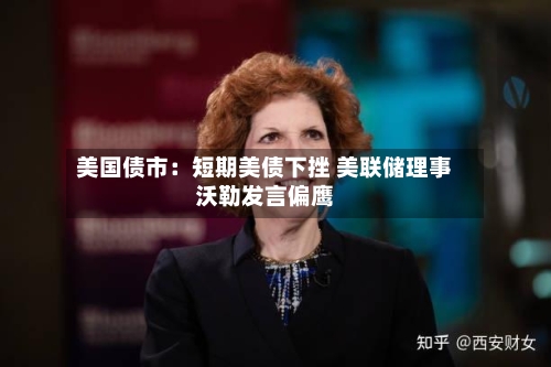 美国债市：短期美债下挫 美联储理事沃勒发言偏鹰