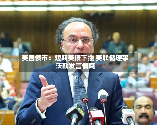 美国债市:短期美债下挫 美联储理事沃勒发言偏鹰-第3张图片