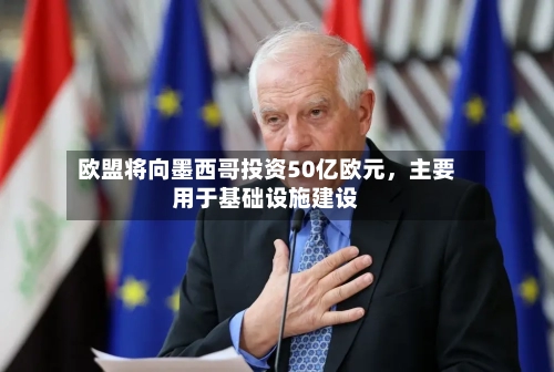 欧盟将向墨西哥投资50亿欧元，主要用于基础设施建设-第3张图片