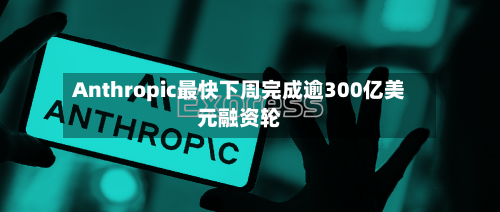 Anthropic最快下周完成逾300亿美元融资轮