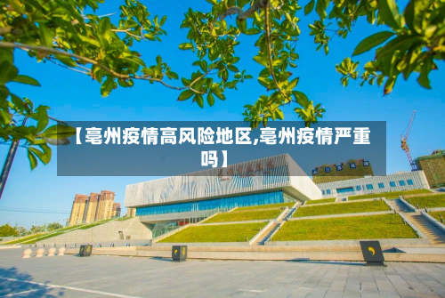 【亳州疫情高风险地区,亳州疫情严重吗】