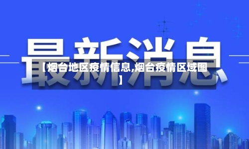 【烟台地区疫情信息,烟台疫情区域图】-第2张图片