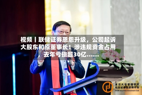 视频丨联储证券恩怨升级，公司起诉大股东和原董事长！涉违规资金占用	，去年亏损超30亿……-第2张图片