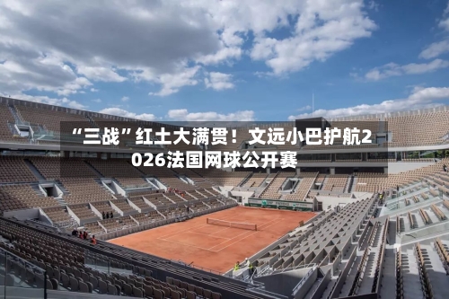 “三战”红土大满贯！文远小巴护航2026法国网球公开赛-第3张图片
