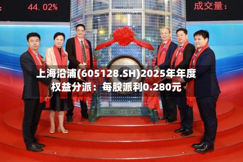 上海沿浦(605128.SH)2025年年度权益分派：每股派利0.280元-第2张图片