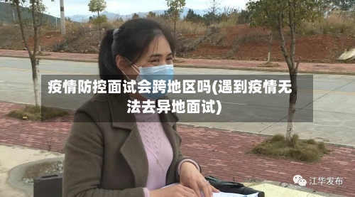 疫情防控面试会跨地区吗(遇到疫情无法去异地面试)-第2张图片