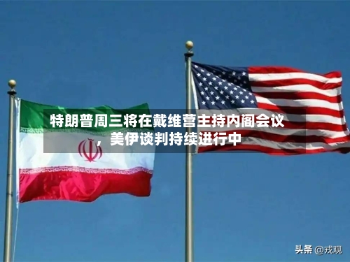 特朗普周三将在戴维营主持内阁会议，美伊谈判持续进行中