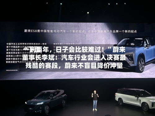 “下面一到两年	，日子会比较难过！”蔚来董事长李斌：汽车行业会进入决赛最残酷的赛段，蔚来不盲目降价冲量-第3张图片
