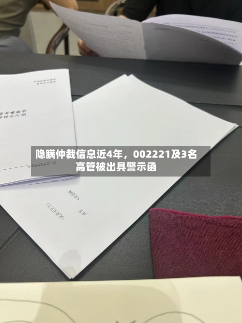隐瞒仲裁信息近4年，002221及3名高管被出具警示函-第2张图片