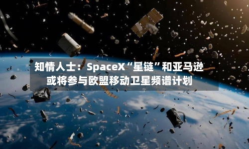 知情人士：SpaceX“星链”和亚马逊或将参与欧盟移动卫星频谱计划-第3张图片