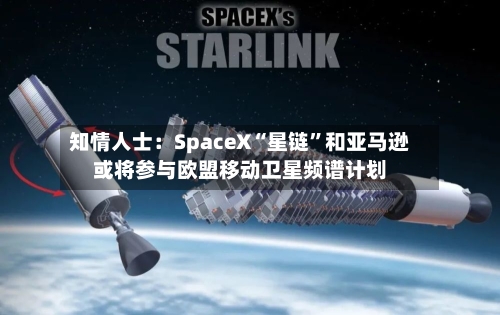 知情人士：SpaceX“星链	”和亚马逊或将参与欧盟移动卫星频谱计划-第2张图片