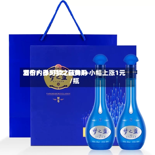 酒价内参5月27日费用发布：洋河梦之蓝M6+小幅上涨1元/瓶