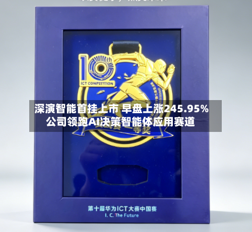 深演智能首挂上市 早盘上涨245.95%公司领跑AI决策智能体应用赛道