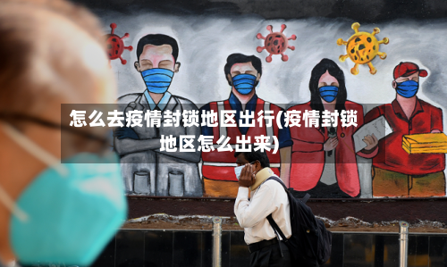 怎么去疫情封锁地区出行(疫情封锁地区怎么出来)-第2张图片