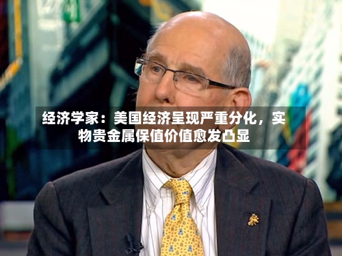 经济学家：美国经济呈现严重分化，实物贵金属保值价值愈发凸显-第2张图片