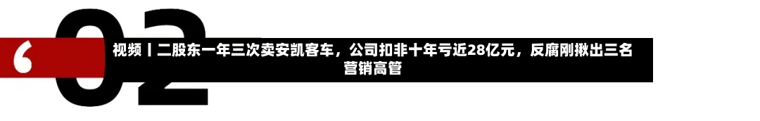 视频丨二股东一年三次卖安凯客车，公司扣非十年亏近28亿元，反腐刚揪出三名营销高管