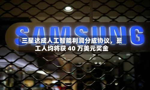 三星达成人工智能利润分成协议	，员工人均将获 40 万美元奖金-第3张图片