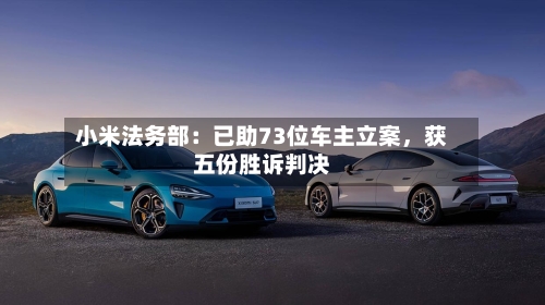 小米法务部：已助73位车主立案	，获五份胜诉判决-第2张图片