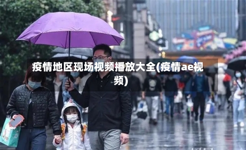 疫情地区现场视频播放大全(疫情ae视频)