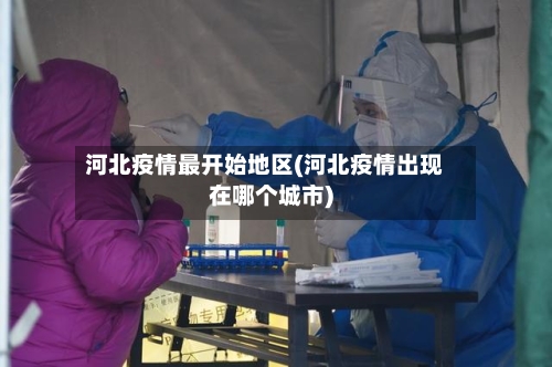 河北疫情最开始地区(河北疫情出现在哪个城市)