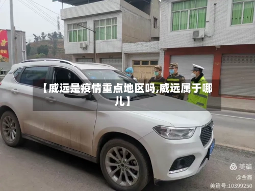【威远是疫情重点地区吗,威远属于哪儿】