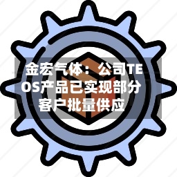 金宏气体:公司TEOS产品已实现部分客户批量供应-第2张图片