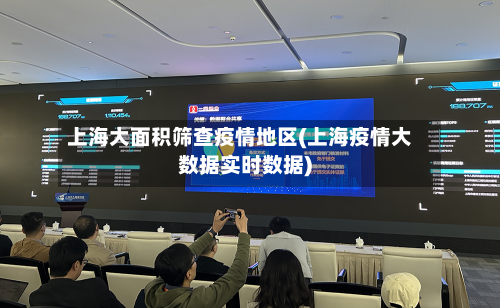 上海大面积筛查疫情地区(上海疫情大数据实时数据)