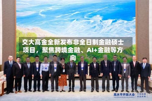 交大高金全新发布非全日制金融硕士项目，聚焦跨境金融、AI+金融等方向-第3张图片