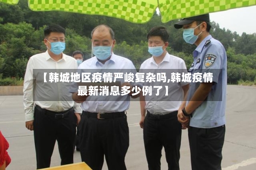 【韩城地区疫情严峻复杂吗,韩城疫情最新消息多少例了】