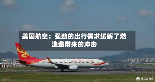 美国航空:强劲的出行需求缓解了燃油费用
上涨带来的冲击-第2张图片