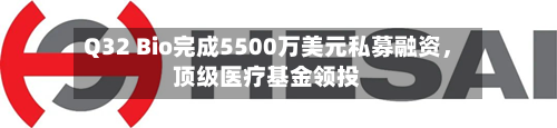 Q32 Bio完成5500万美元私募融资，顶级医疗基金领投