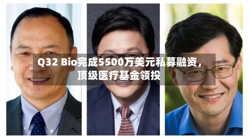 Q32 Bio完成5500万美元私募融资，顶级医疗基金领投-第2张图片