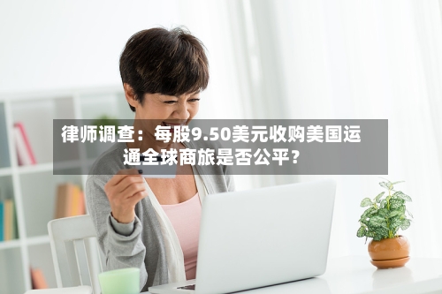 律师调查：每股9.50美元收购美国运通全球商旅是否公平？