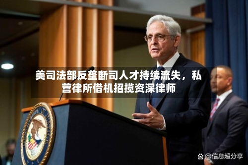 美司法部反垄断司人才持续流失，私营律所借机招揽资深律师-第2张图片